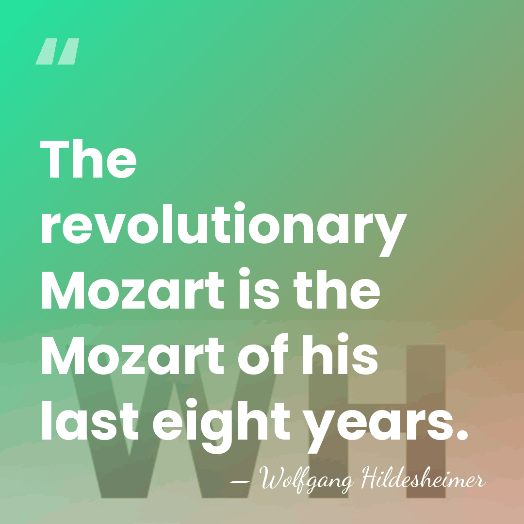 The revolutionary Mozart is the Mozart of his last eight years. - Wolfgang Hildesheimer
