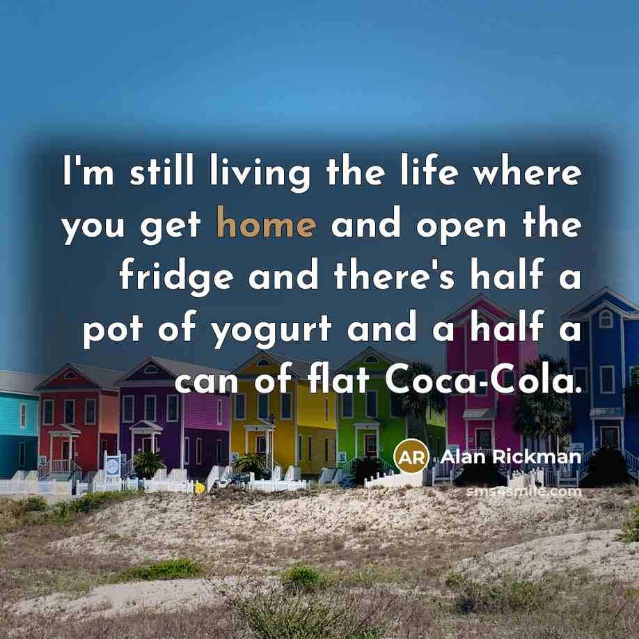 “I'm still living the life where you get home and…” quote by Alan Rickman