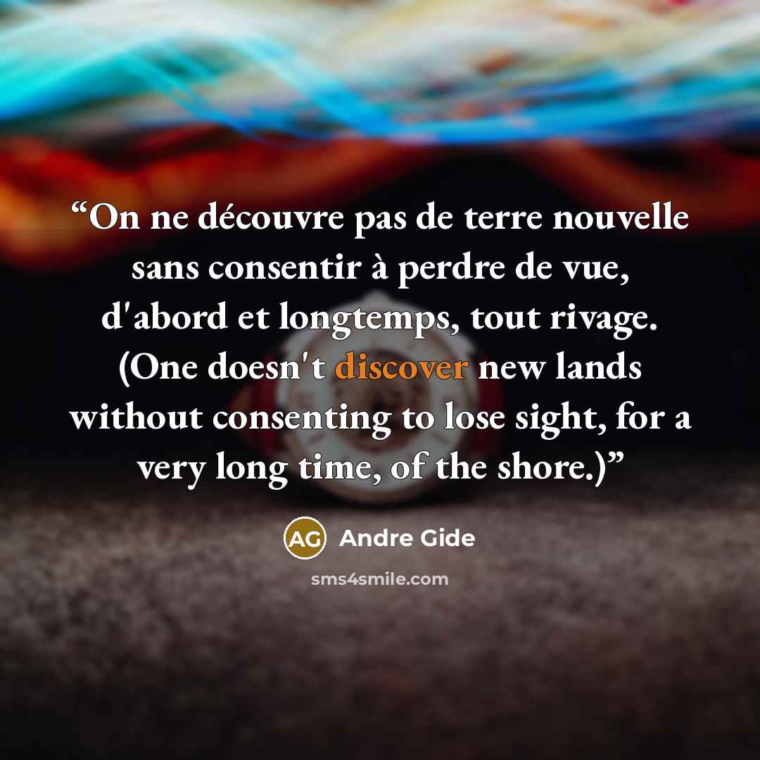“On ne découvre pas de terre nouvelle sans consentir à perdre de vue, d'abord et longtemps, tout rivage. (One doesn't discover new lands without consenting to lose sight, for a very long time, of the shore.)” quote by André Gide