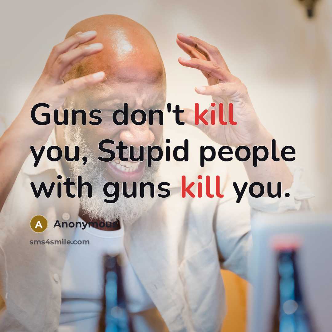 “Guns don't kill you, Stupid people with guns kill you.…” quote by Anonymous