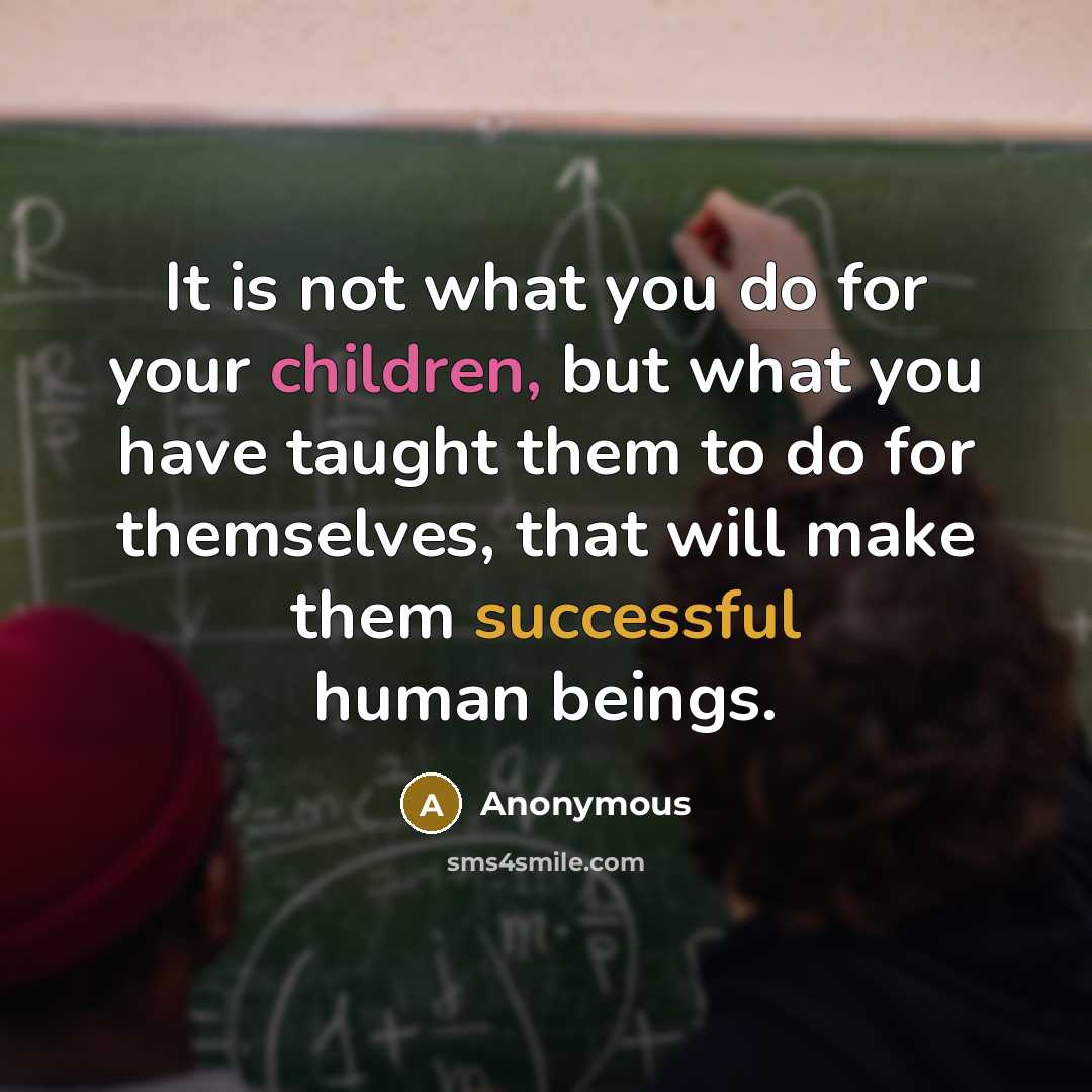 “It is not what you do for your children, but what you have taught them to do for themselves, that will make them successful human beings.” quote by Anonymous