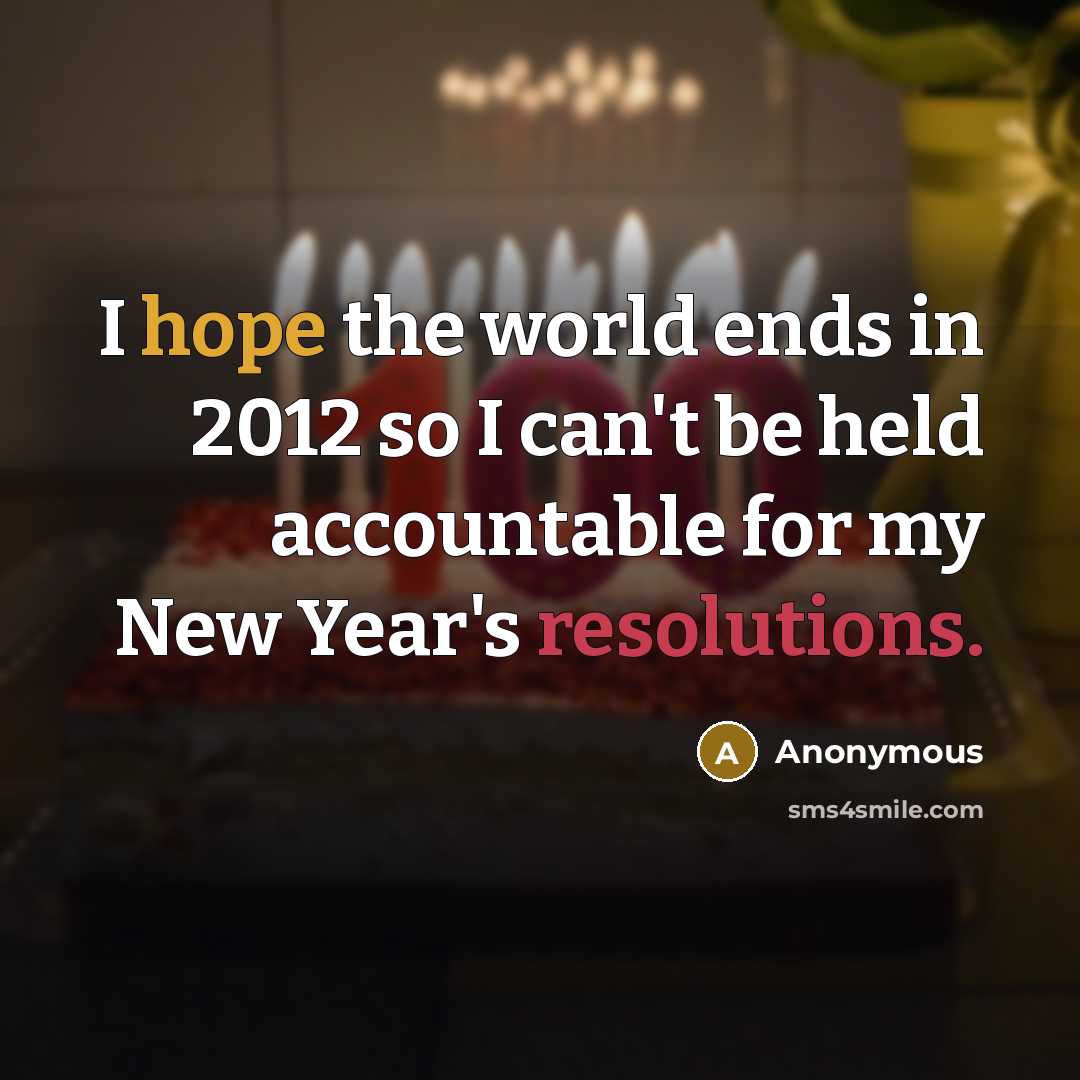 “I hope the world ends in 2012 so I can't be held accountable for my New Year's resolutions.” quote by Anonymous