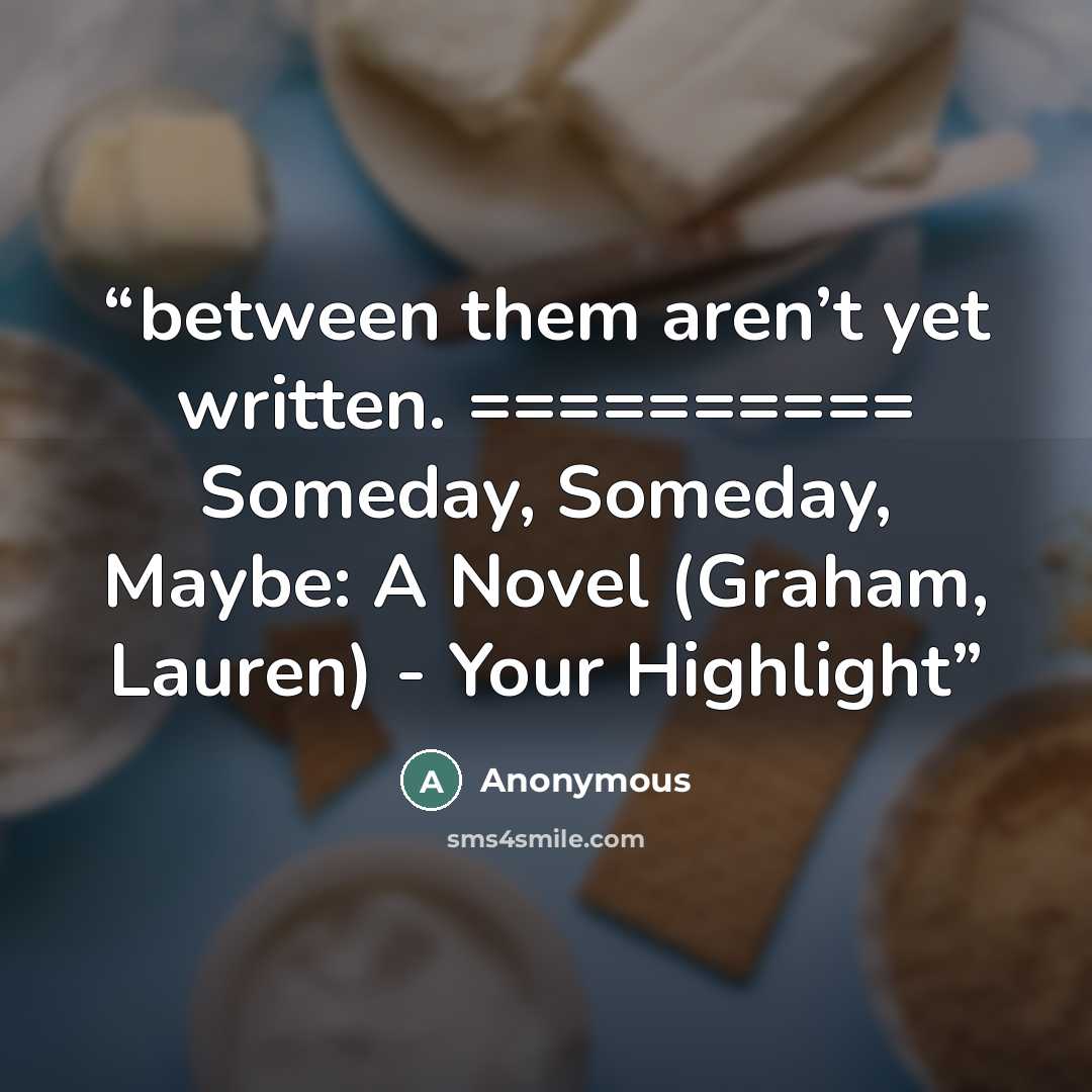 “between them aren’t yet written. ========== ﻿Someday, Someday, Maybe: A Novel (Graham, Lauren) - Your Highlight” quote by Anonymous
