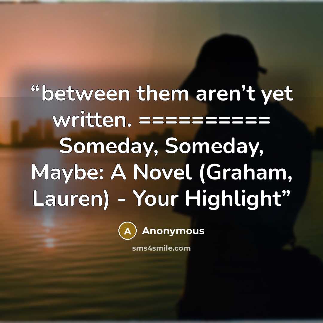 “between them aren’t yet written. ========== ﻿Someday, Someday, Maybe: A Novel (Graham, Lauren) - Your Highlight” quote by Anonymous