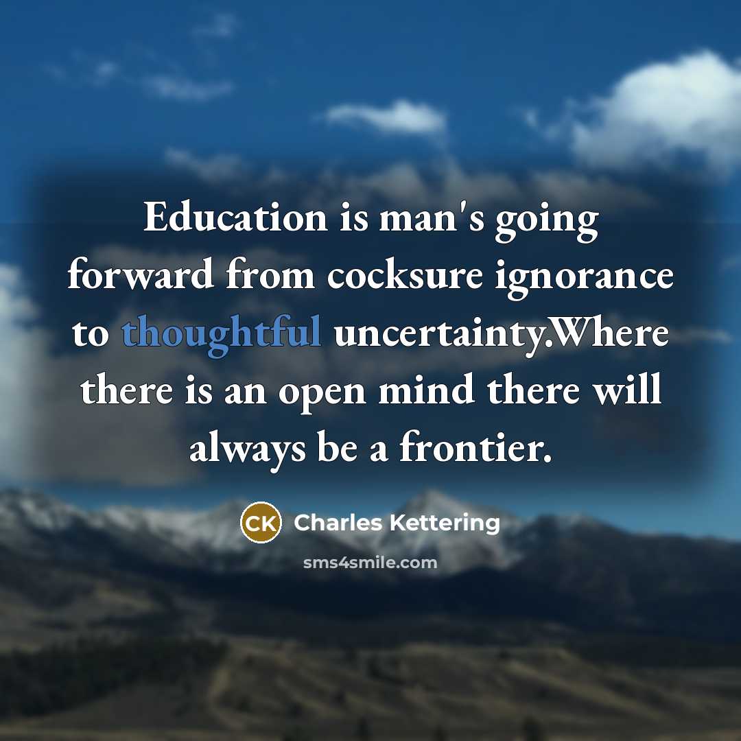 “Education is man's going forward from cocksure ignorance to thoughtful uncertainty.Where there is an open mind there will always be a frontier.” quote by Charles Kettering