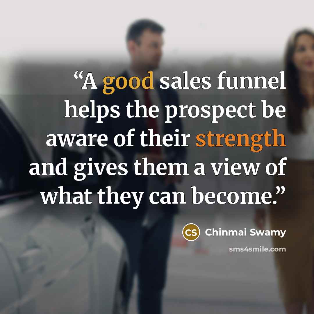 “A good sales funnel helps the prospect be aware of their strength and gives them a view of what they can become.” quote by Chinmai Swamy