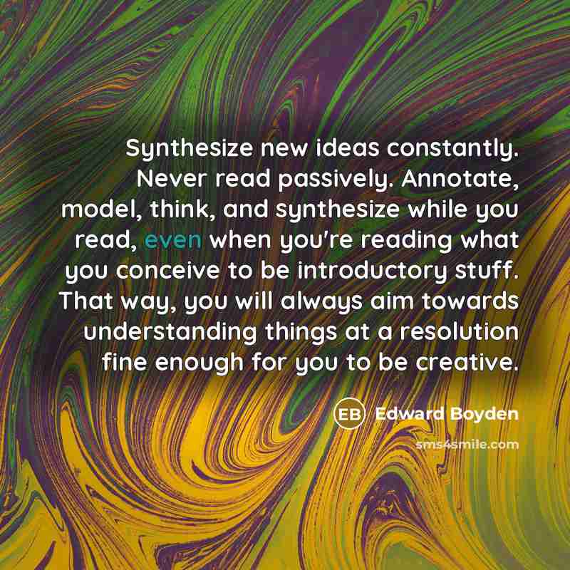 “Synthesize new ideas constantly. Never read passively. Annotate, model, think,…” quote by Edward Boyden