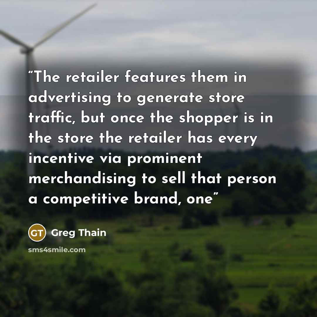 “The retailer features them in advertising to generate store traffic, but once the shopper is in the store the retailer has every incentive via prominent merchandising to sell that person a competitive brand, one” quote by Greg Thain