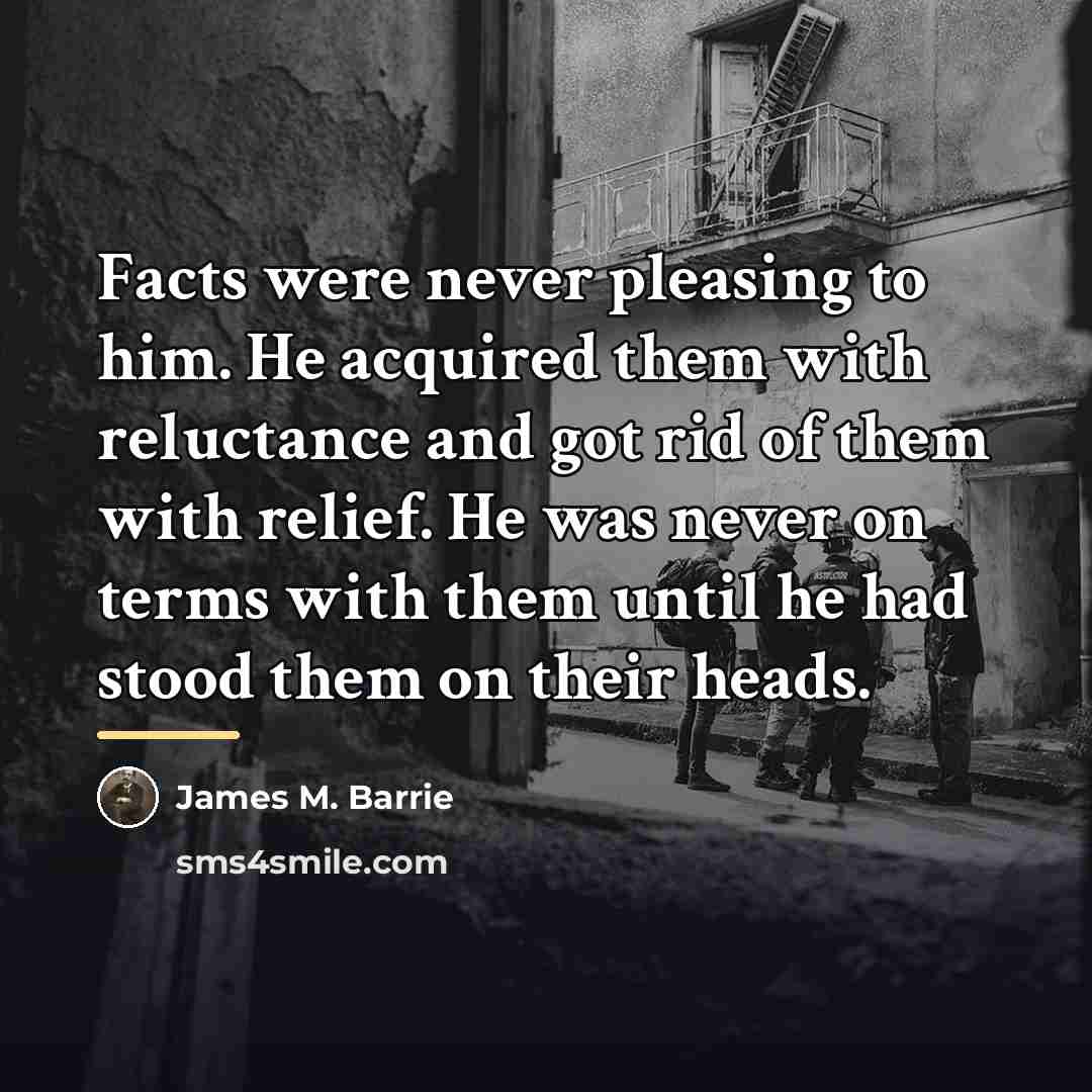“Facts were never pleasing to him. He acquired them with…” quote by James M. Barrie