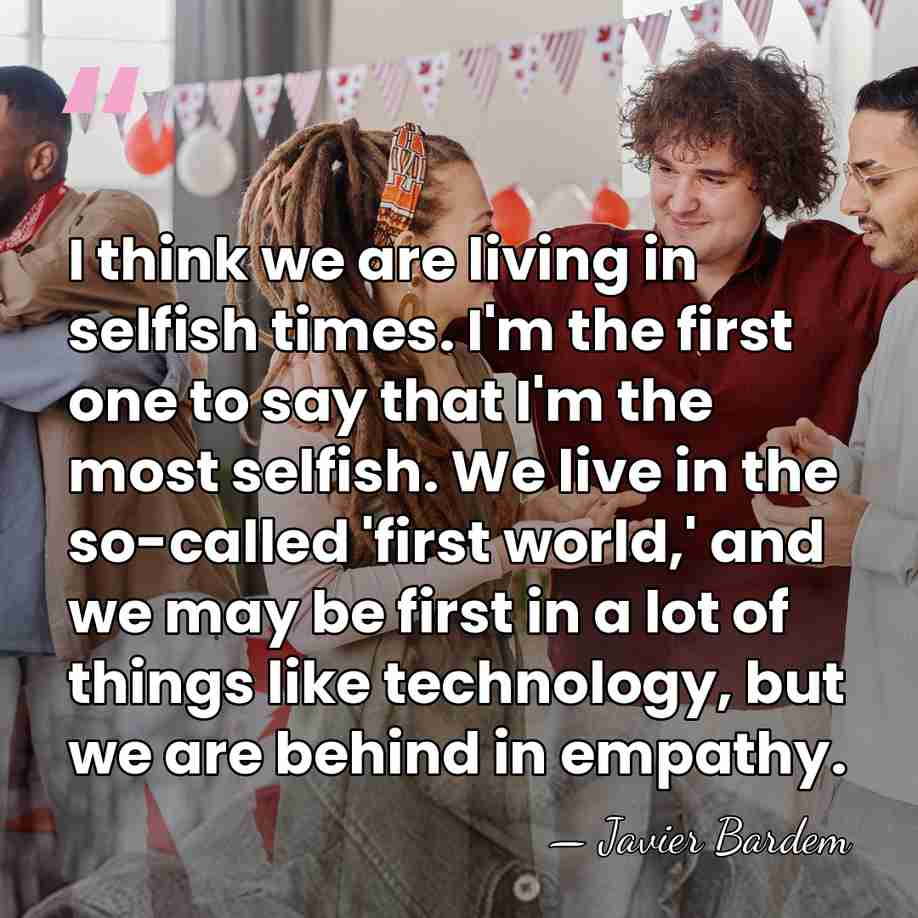 I think we are living in selfish times. I'm the first one&hellip; - Javier Bardem