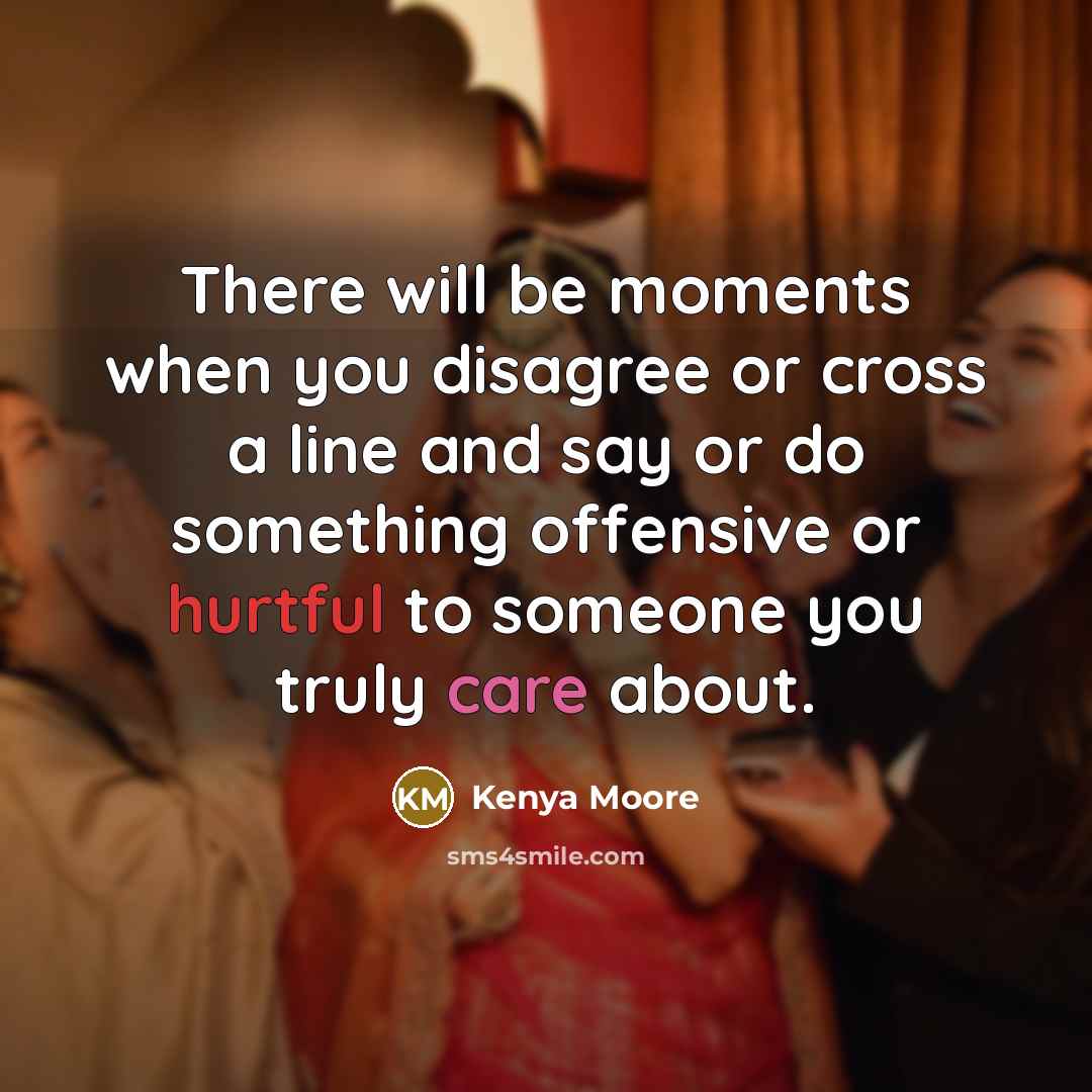 “There will be moments when you disagree or cross a line and say or do something offensive or hurtful to someone you truly care about.” quote by Kenya Moore