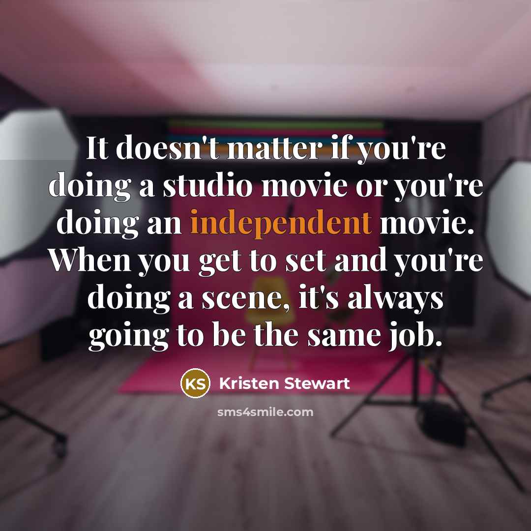 “It doesn't matter if you're doing a studio movie or you're doing an independent movie. When you get to set and you're doing a scene, it's always going to be the same job.” quote by Kristen Stewart