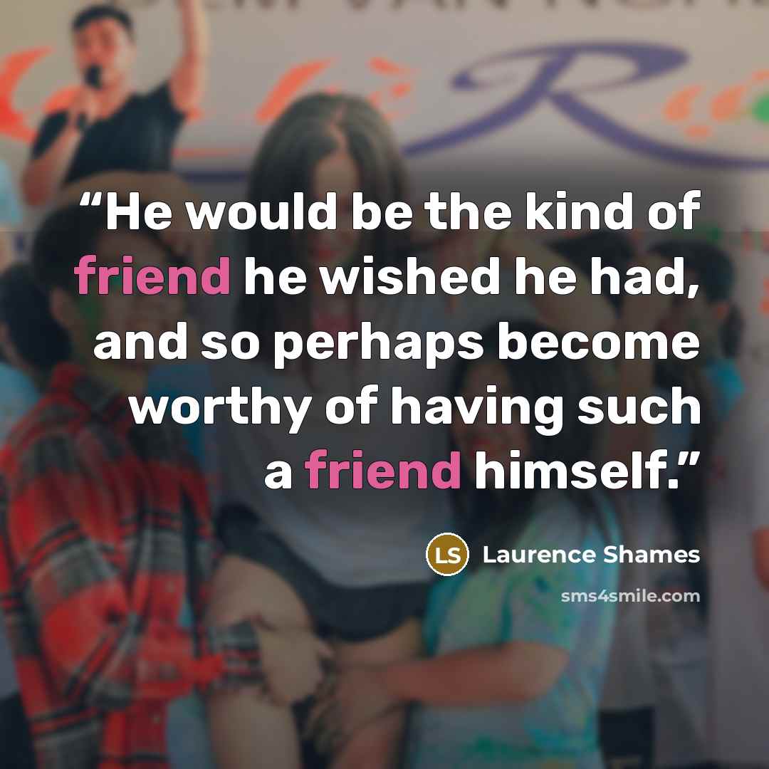 “He would be the kind of friend he wished he had, and so perhaps become worthy of having such a friend himself.” quote by Laurence Shames