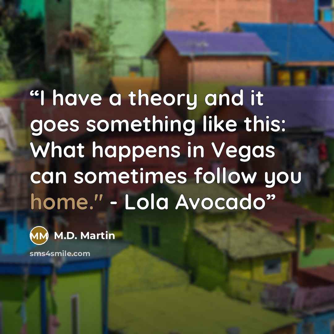 “I have a theory and it goes something like this: What happens in Vegas can sometimes follow you home." - Lola Avocado” quote by M.D. Martin