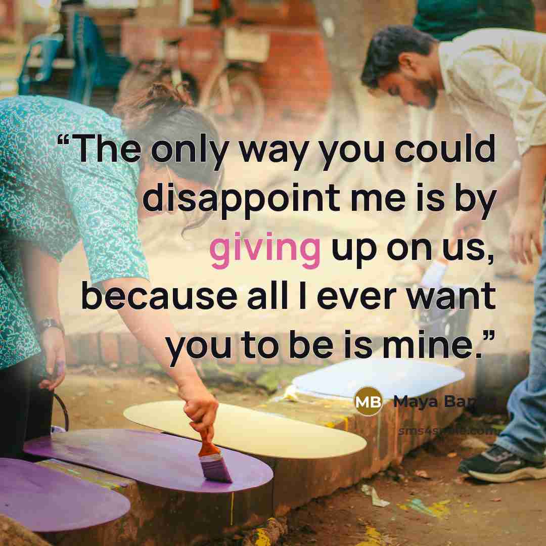 “The only way you could disappoint me is by giving up on us, because all I ever want you to be is mine.” quote by Maya Banks