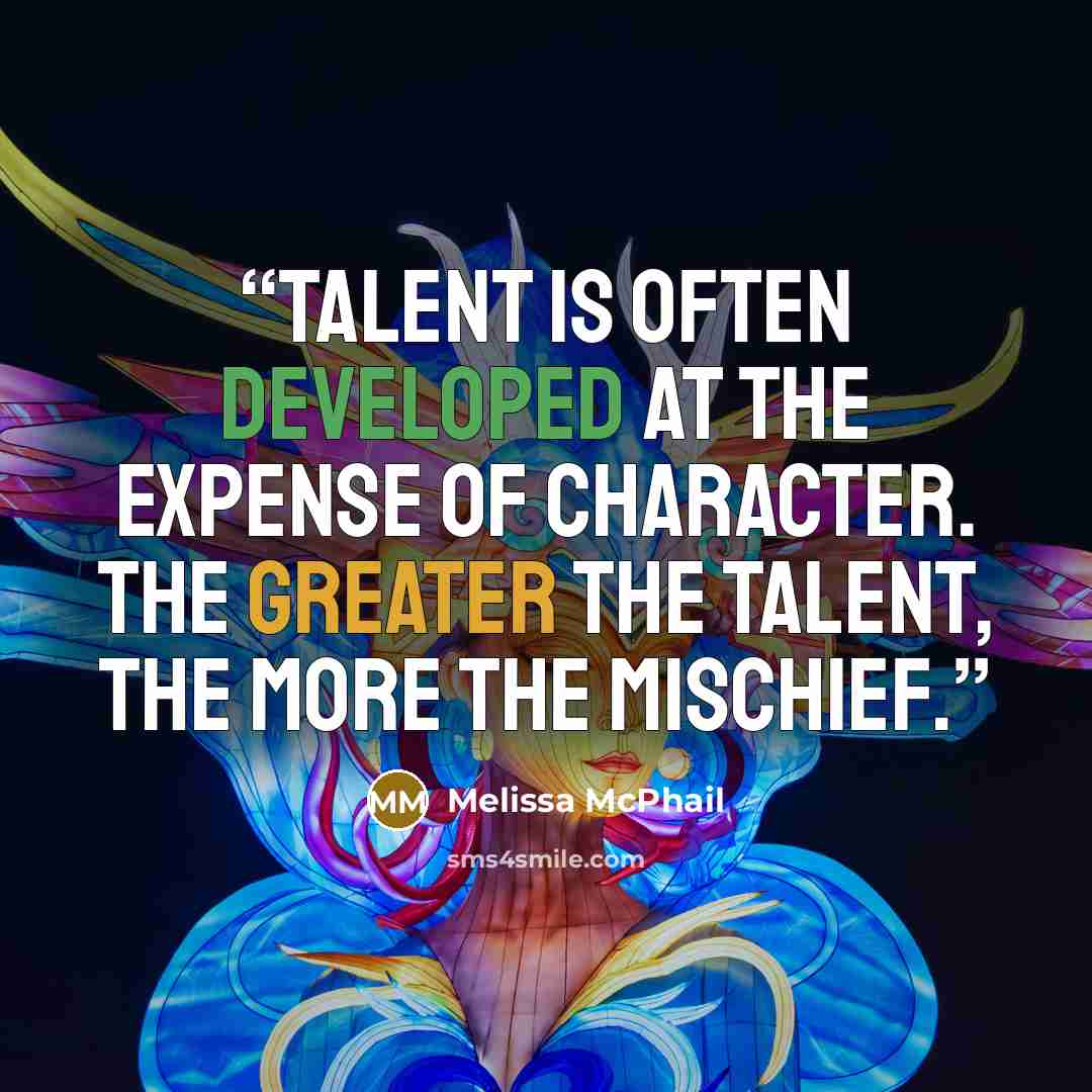 “Talent is often developed at the expense of character. The greater the talent, the more the mischief.” quote by Melissa McPhail