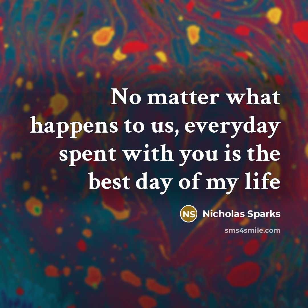 “No matter what happens to us, everyday spent with you is the best day of my life” quote by Nicholas Sparks
