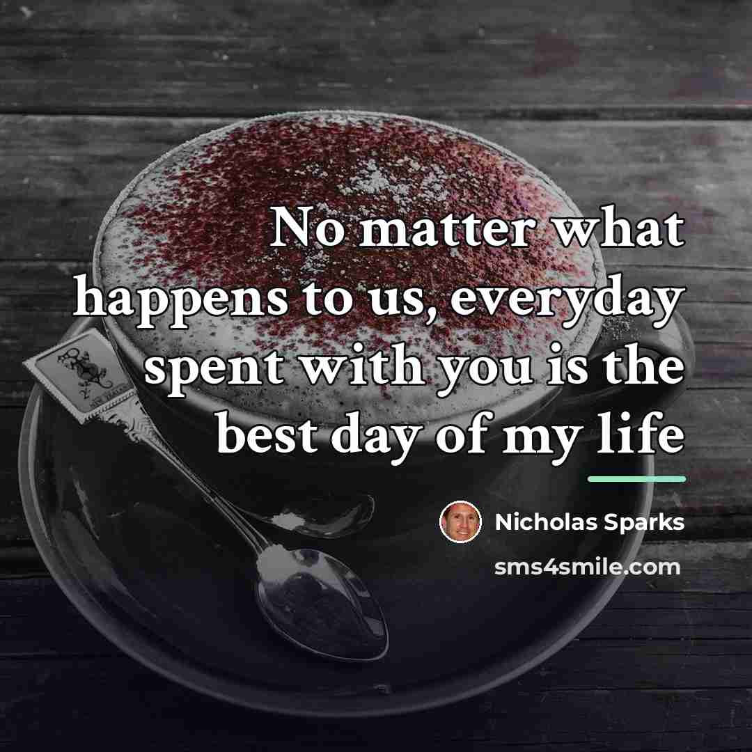 “No matter what happens to us, everyday spent with you…” quote by Nicholas Sparks