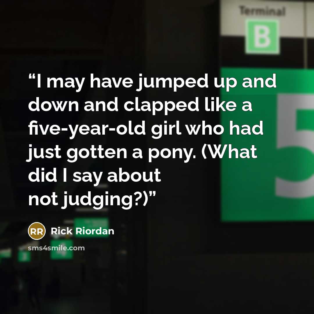 “I may have jumped up and down and clapped like a five-year-old girl who had just gotten a pony. (What did I say about not judging?)” quote by Rick Riordan