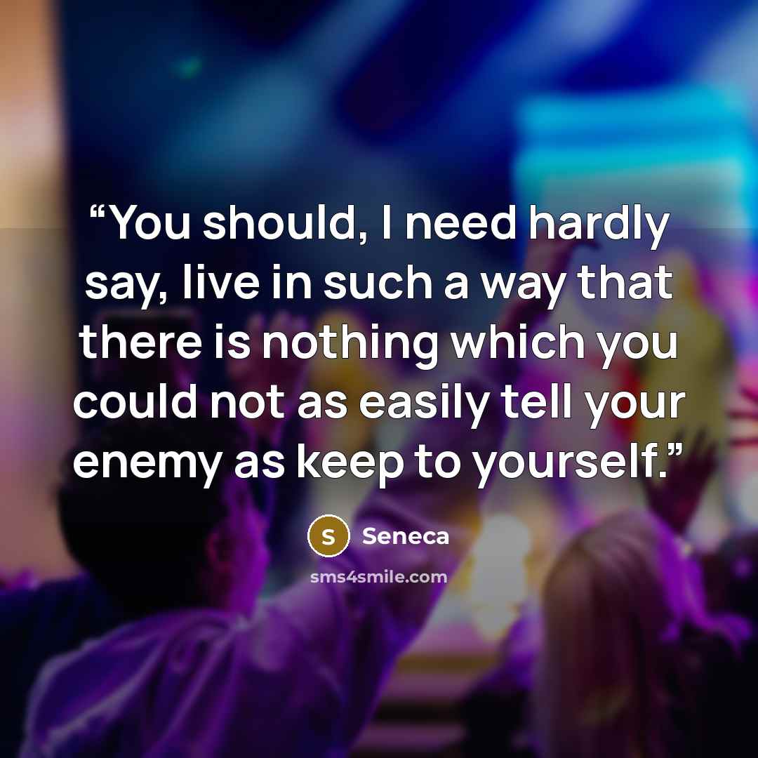 “You should, I need hardly say, live in such a way that there is nothing which you could not as easily tell your enemy as keep to yourself.” quote by Seneca