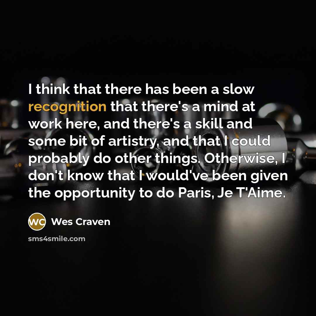“I think that there has been a slow recognition that there's a mind at work here, and there's a skill and some bit of artistry, and that I could probably do other things. Otherwise, I don't know that I would've been given the opportunity to do Paris, Je T'Aime.” quote by Wes Craven