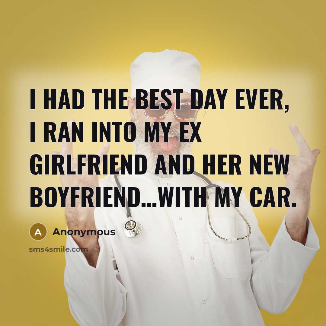 “I had the best day ever, I ran into my ex girlfriend and her new boyfriend…With my car.” quote by Anonymous