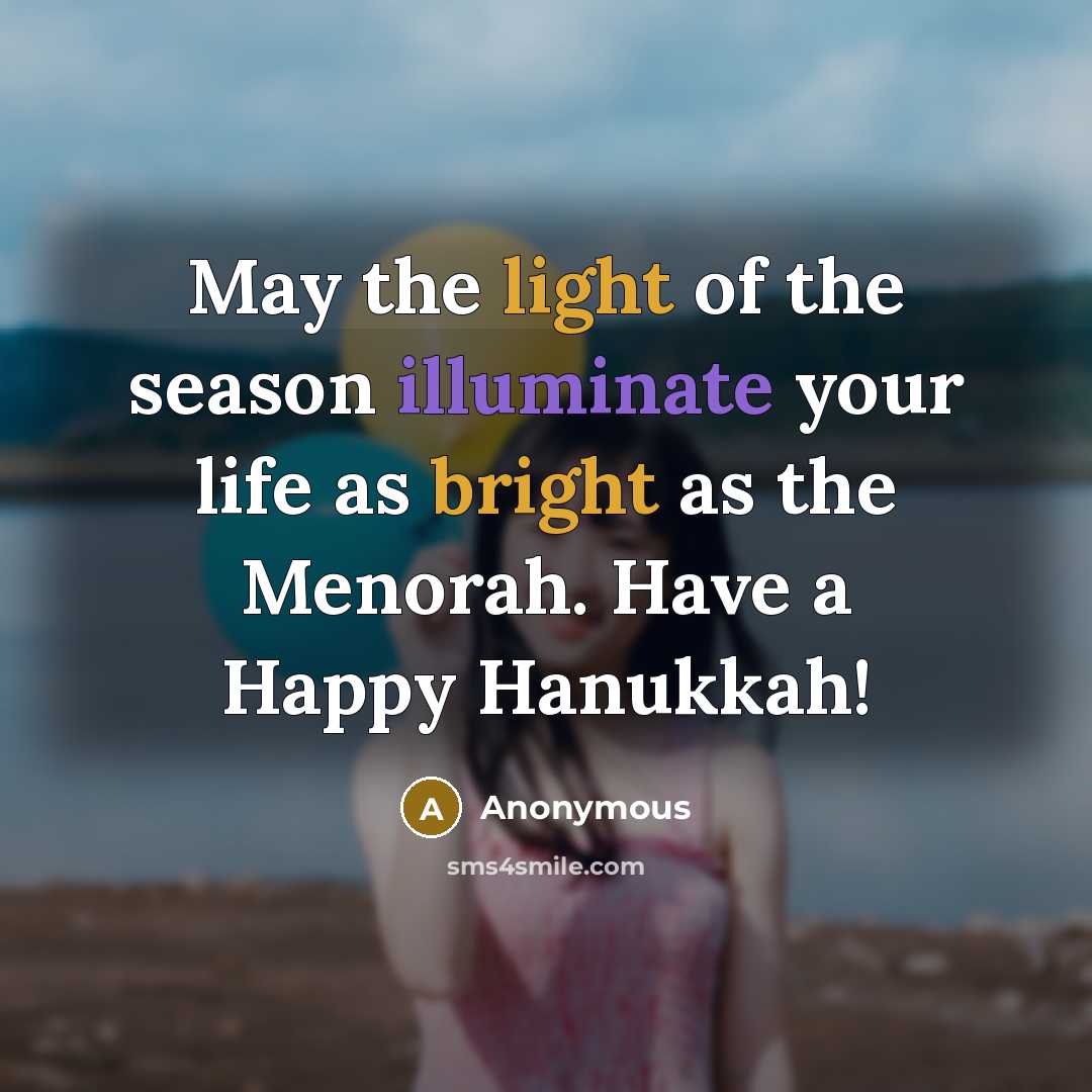 “May the light of the season illuminate your life as bright as the Menorah. Have a Happy Hanukkah!” quote by Anonymous
