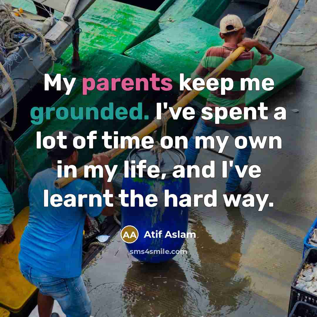 “My parents keep me grounded. I've spent a lot of time on my own in my life, and I've learnt the hard way.” quote by Atif Aslam