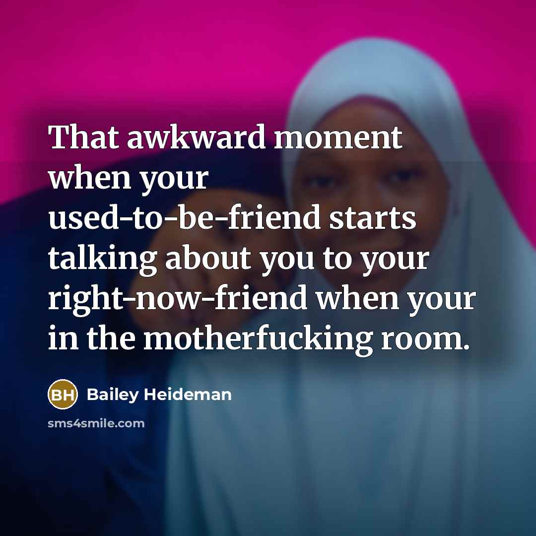 “That awkward moment when your used-to-be-friend starts talking about you to your right-now-friend when your in the motherfucking room.” quote by Bailey Heideman