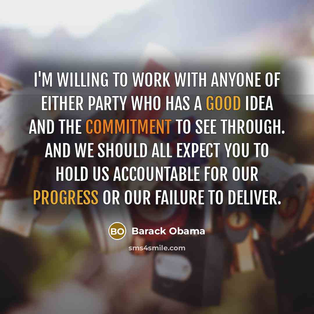 “I'm willing to work with anyone of either party who has a good idea and the commitment to see through. And we should all expect you to hold us accountable for our progress or our failure to deliver.” quote by Barack Obama