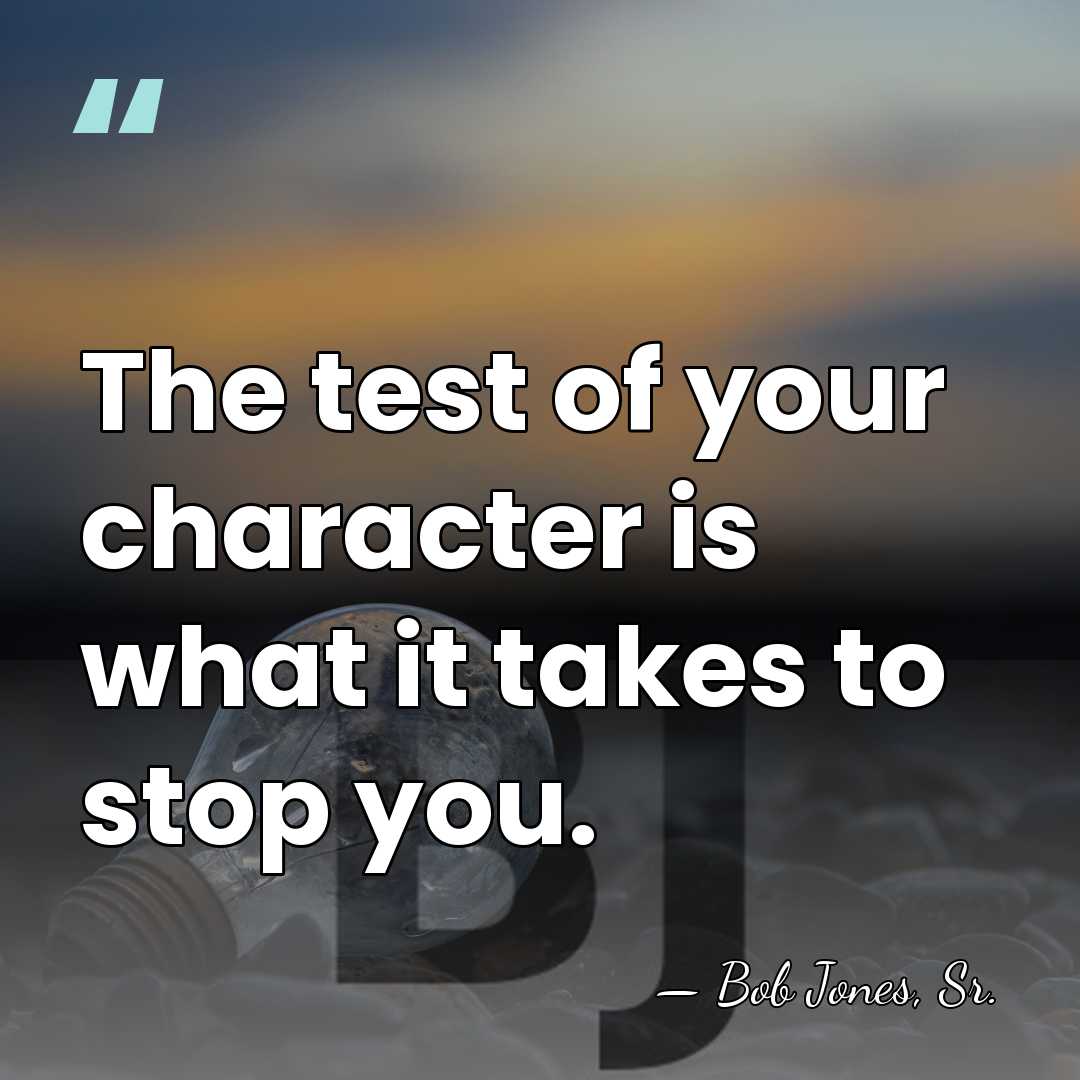 The test of your character is what it takes to stop you. - Bob Jones, Sr.