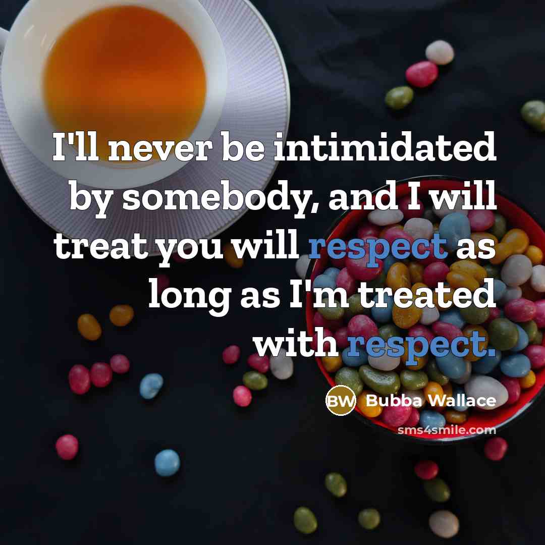 “I'll never be intimidated by somebody, and I will treat you will respect as long as I'm treated with respect.” quote by Bubba Wallace
