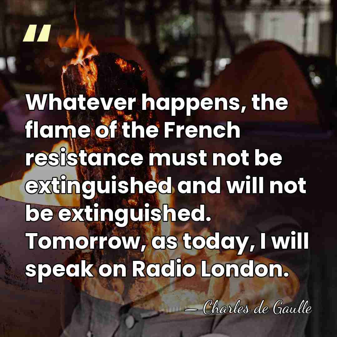 Whatever happens, the flame of the French resistance must not be extinguished&hellip; - Charles de Gaulle
