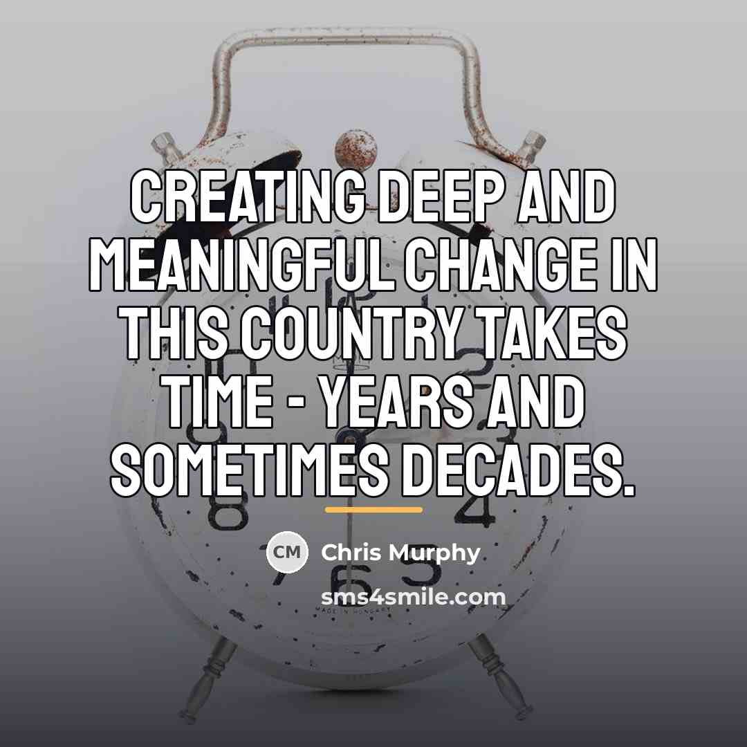 “Creating deep and meaningful change in this country takes time…” quote by Chris Murphy