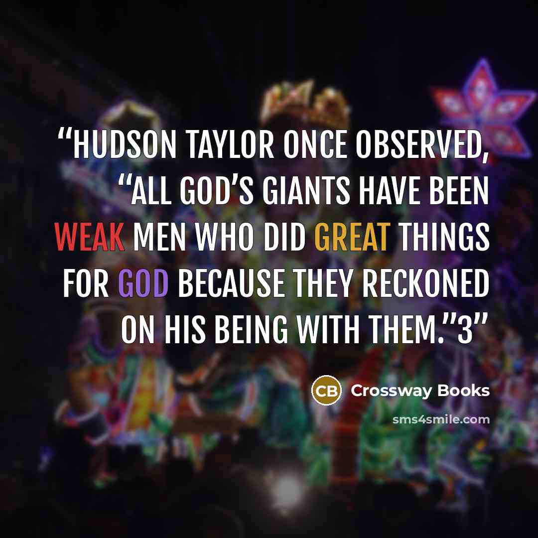 “Hudson Taylor once observed, “All God’s giants have been weak men who did great things for God because they reckoned on His being with them.”3” quote by Crossway Books