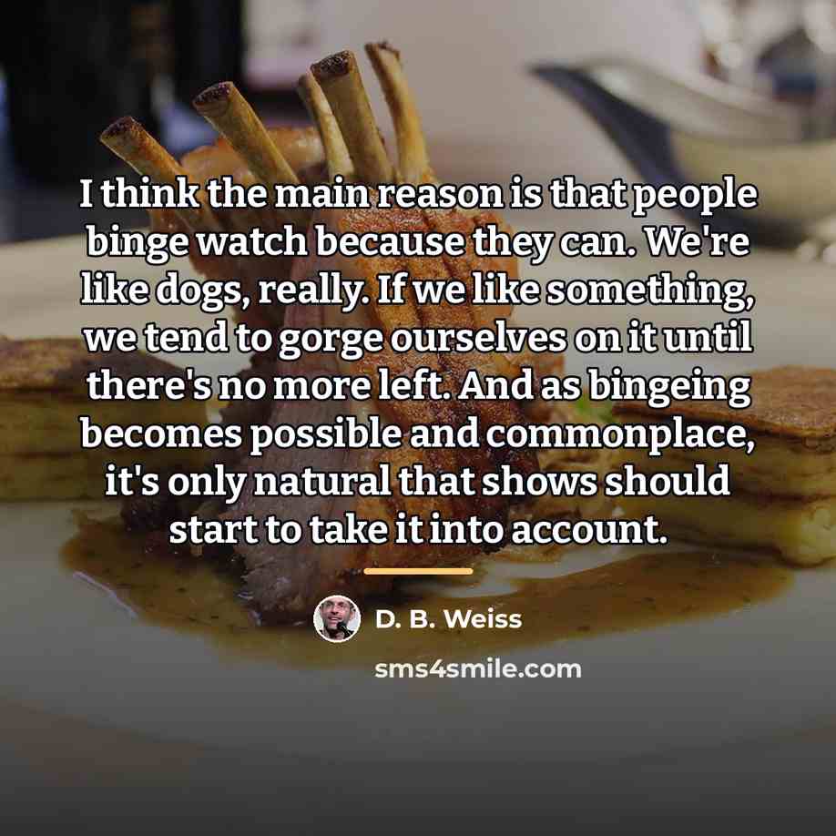 “I think the main reason is that people binge watch…” quote by D. B. Weiss
