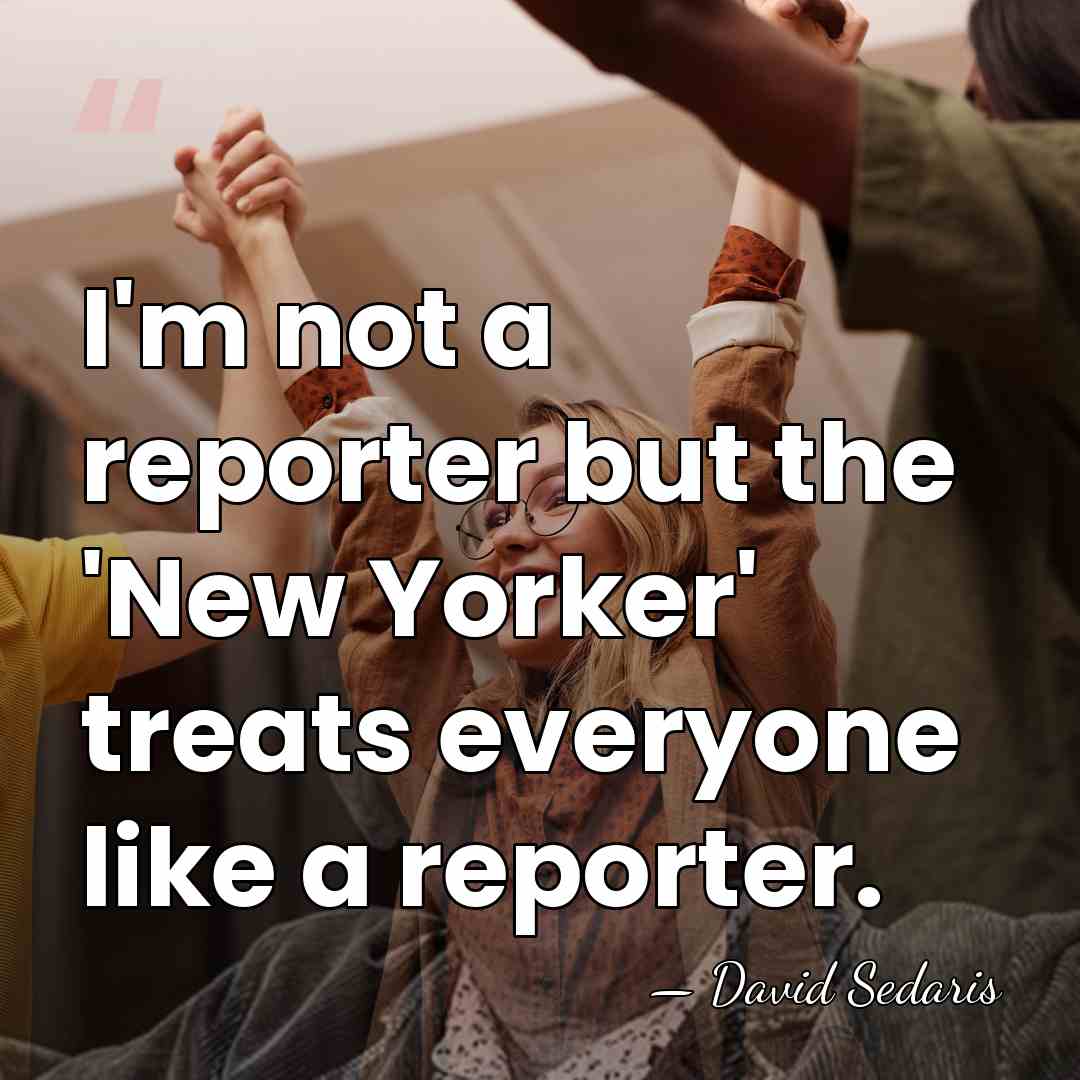 I'm not a reporter but the 'New Yorker' treats everyone like a&hellip; - David Sedaris