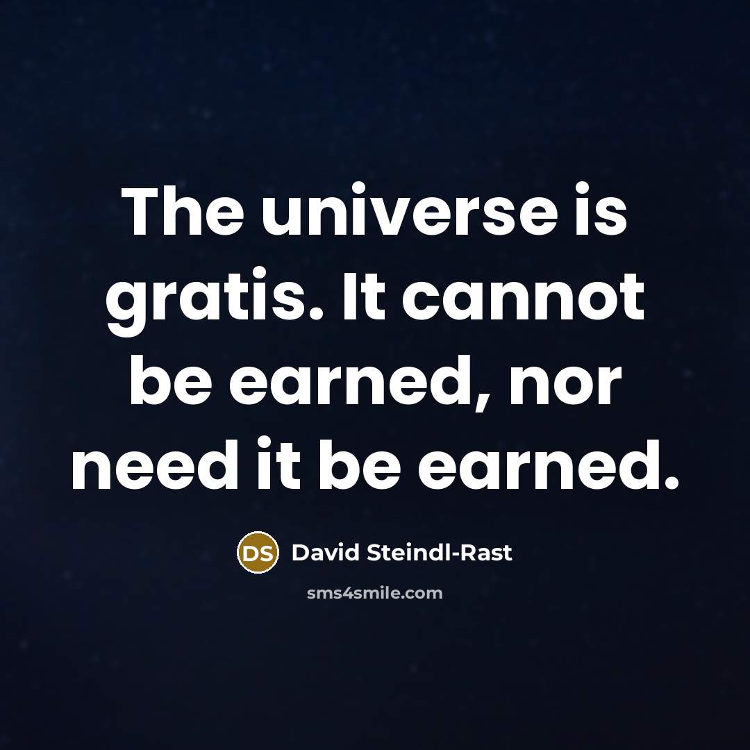 “The universe is gratis. It cannot be earned, nor need it be earned.” quote by David Steindl-Rast