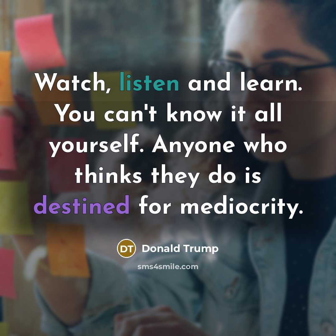 “Watch, listen and learn. You can't know it all yourself.…” quote by Donald Trump