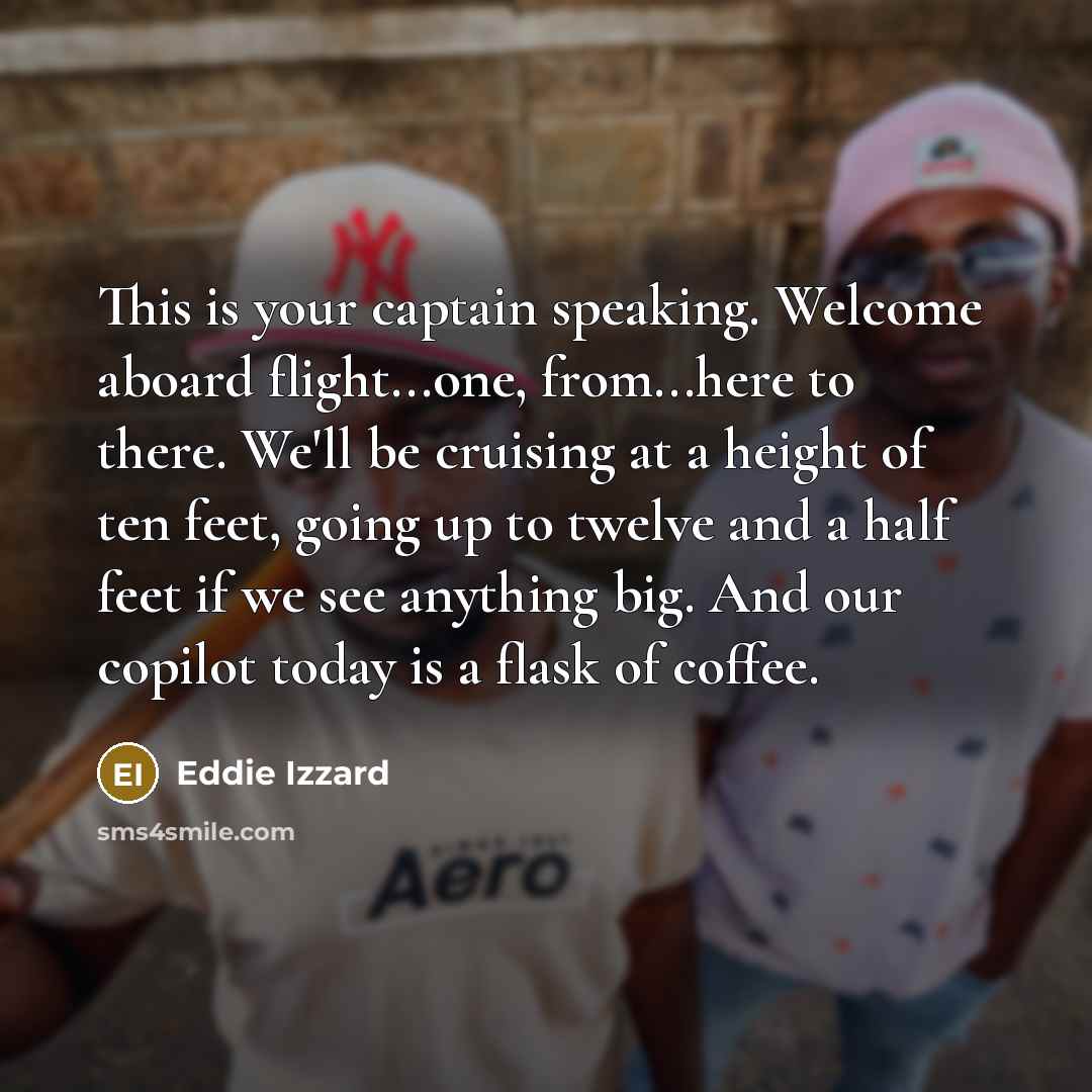 “This is your captain speaking. Welcome aboard flight...one, from...here to…” quote by Eddie Izzard