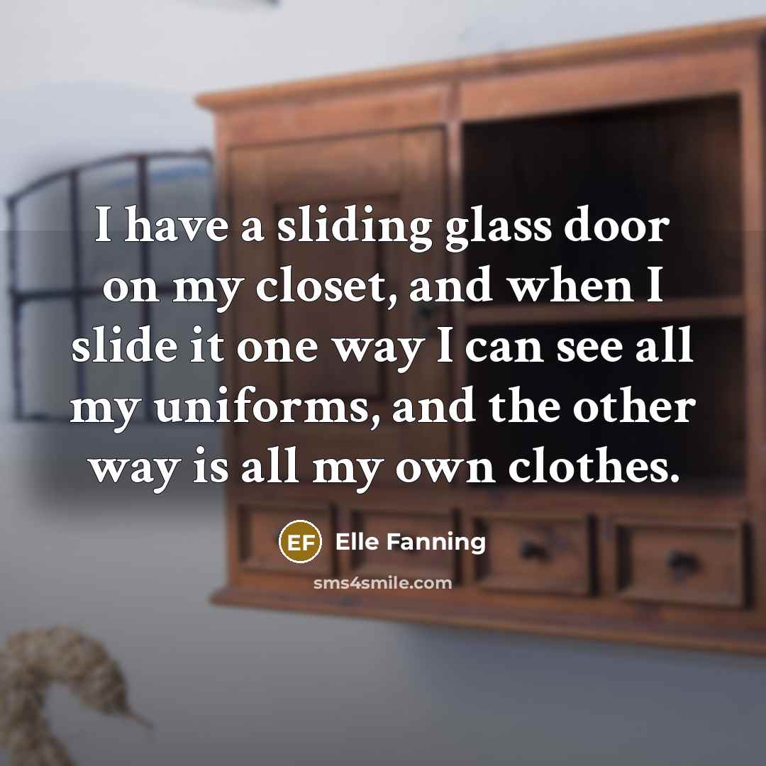 “I have a sliding glass door on my closet, and when I slide it one way I can see all my uniforms, and the other way is all my own clothes.” quote by Elle Fanning