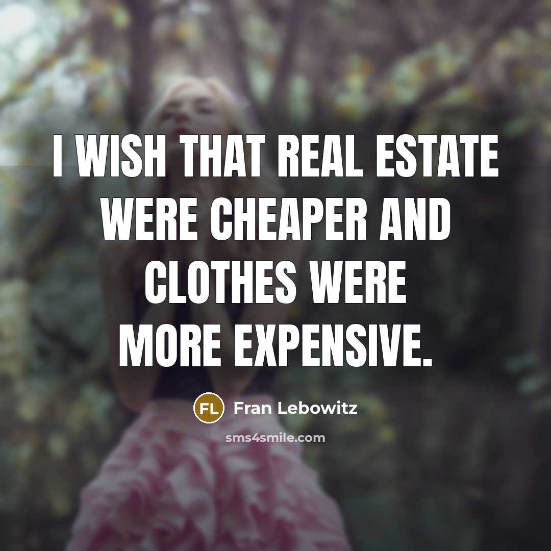 “I wish that real estate were cheaper and clothes were more expensive.” quote by Fran Lebowitz