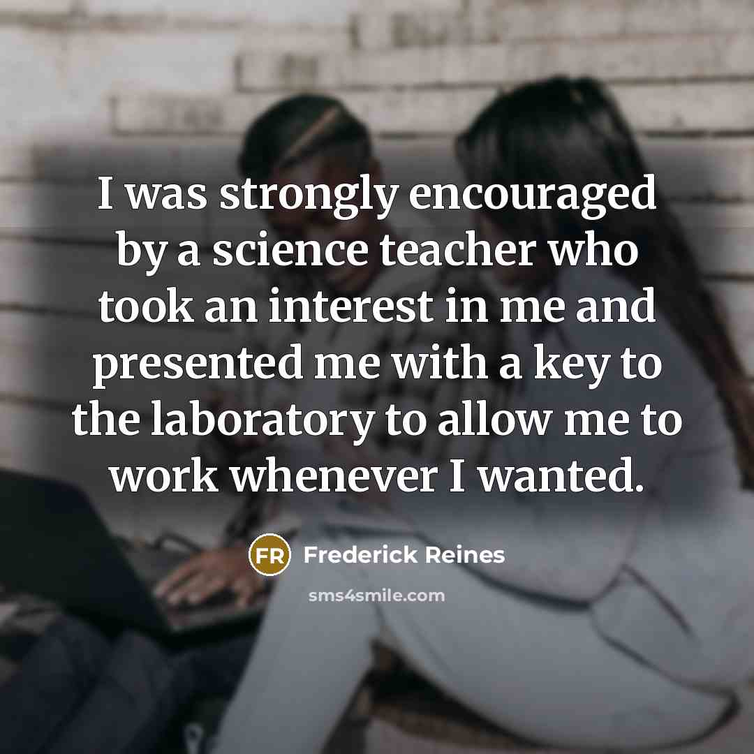 “I was strongly encouraged by a science teacher who took…” quote by Frederick Reines