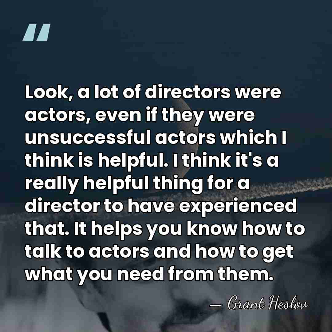 Look, a lot of directors were actors, even if they were unsuccessful&hellip; - Grant Heslov