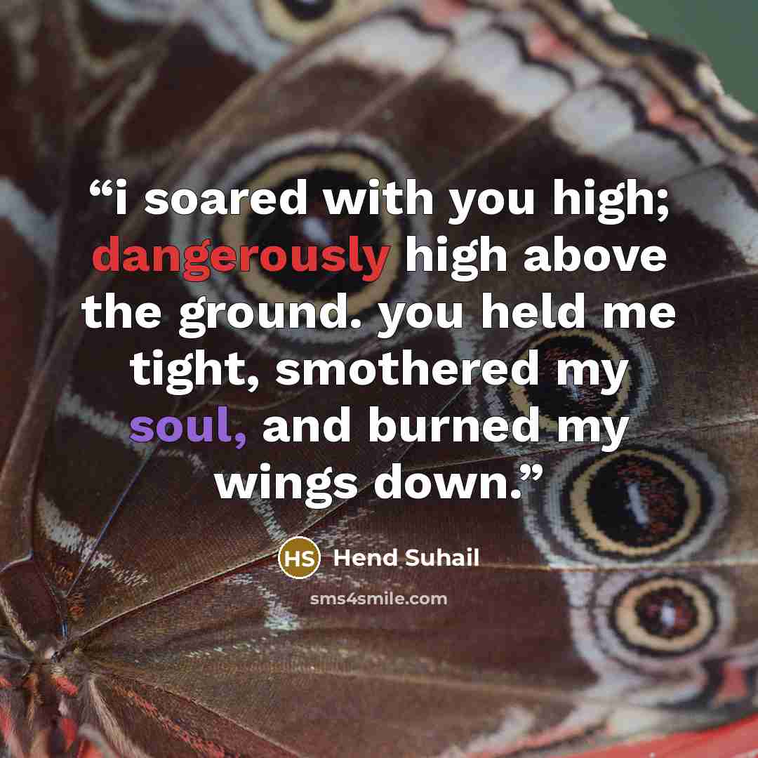 “i soared with you high; dangerously high above the ground. you held me tight, smothered my soul, and burned my wings down.” quote by Hend Suhail