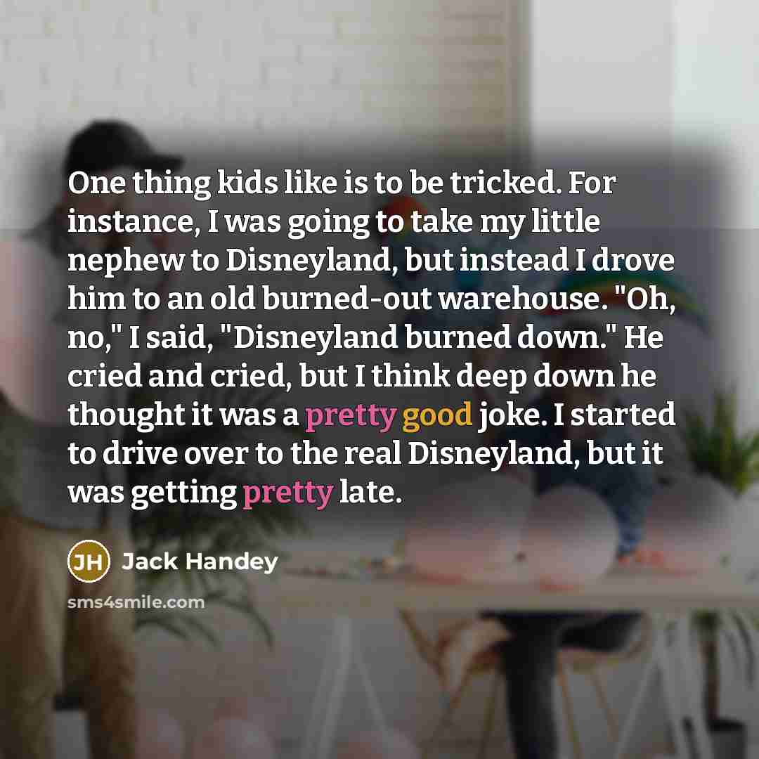 “One thing kids like is to be tricked. For instance,…” quote by Jack Handey
