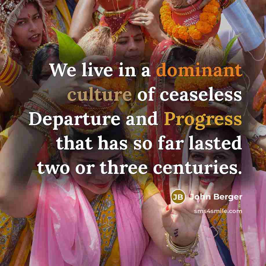 “We live in a dominant culture of ceaseless Departure and Progress that has so far lasted two or three centuries.” quote by John Berger