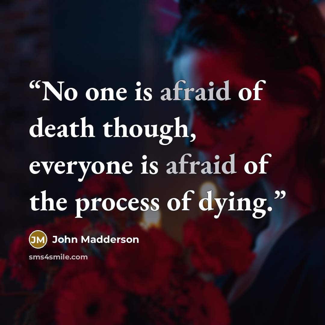 “No one is afraid of death though, everyone is afraid of the process of dying.” quote by John Madderson