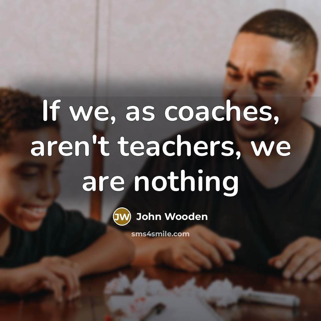 “If we, as coaches, aren't teachers, we are nothing…” quote by John Wooden