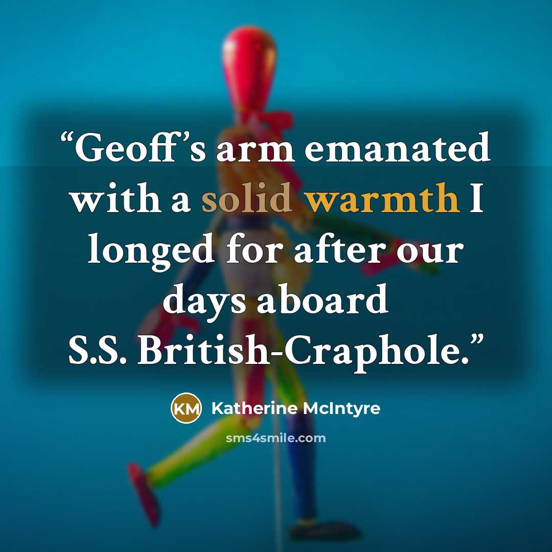 “Geoff’s arm emanated with a solid warmth I longed for after our days aboard S.S. British-Craphole.” quote by Katherine McIntyre